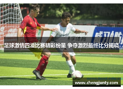 足球激情四溢比赛精彩纷呈 争夺激烈最终比分揭晓
