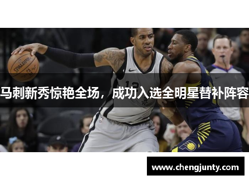 马刺新秀惊艳全场，成功入选全明星替补阵容