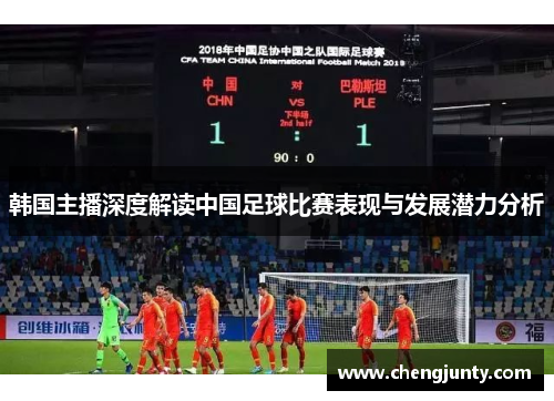 韩国主播深度解读中国足球比赛表现与发展潜力分析